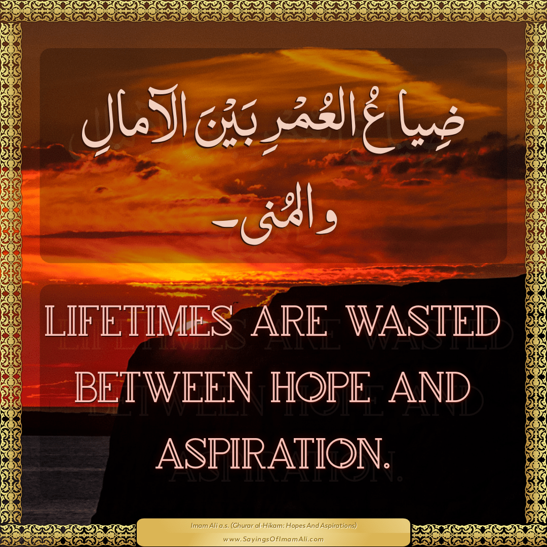 Lifetimes are wasted between hope and aspiration.